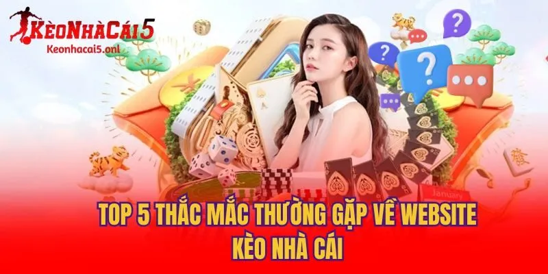 Top 5 thắc mắc thường gặp về website Kèo Nhà Cái