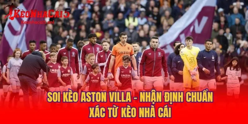 Soi Kèo Aston Villa - Nhận Định Chuẩn Xác Từ Kèo Nhà Cái